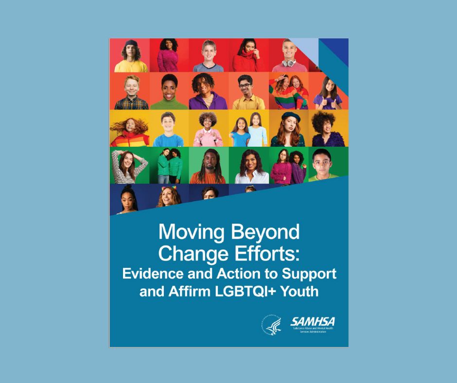 Picture of cover of report with many faces and text that says 'Moving Beyond Change Efforts Evidence and Action to Support and Affirm LGBTQI+ Youth SAMHSA'